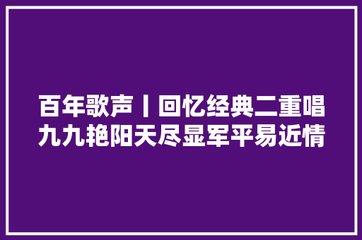 百年歌声丨回忆经典二重唱九九艳阳天尽显军平易近情深