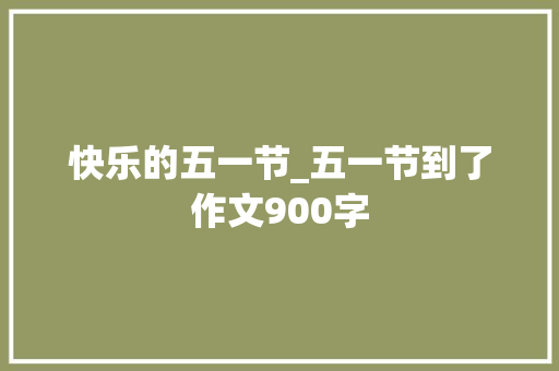 快乐的五一节_五一节到了作文900字