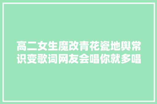 高二女生魔改青花瓷地舆常识变歌词网友会唱你就多唱点