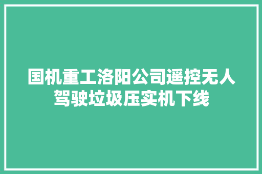 国机重工洛阳公司遥控无人驾驶垃圾压实机下线