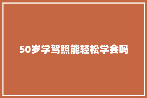50岁学驾照能轻松学会吗