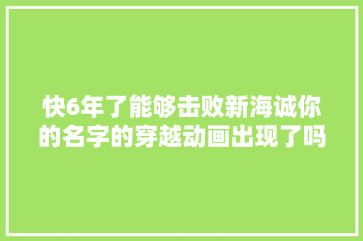 快6年了能够击败新海诚你的名字的穿越动画出现了吗