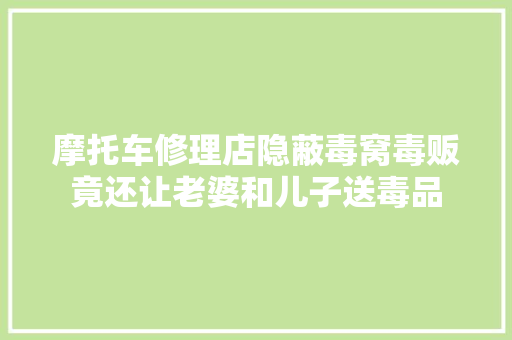 摩托车修理店隐蔽毒窝毒贩竟还让老婆和儿子送毒品