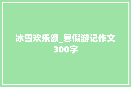 冰雪欢乐颂_寒假游记作文300字 知识百科