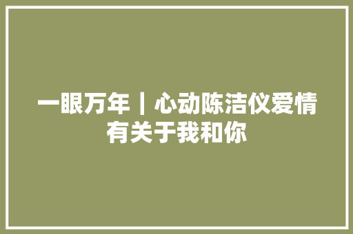 一眼万年｜心动陈洁仪爱情有关于我和你