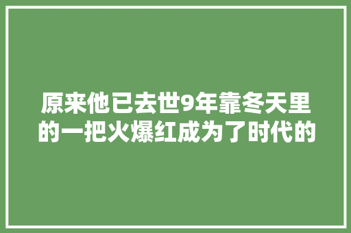 原来他已去世9年靠冬天里的一把火爆红成为了时代的记忆