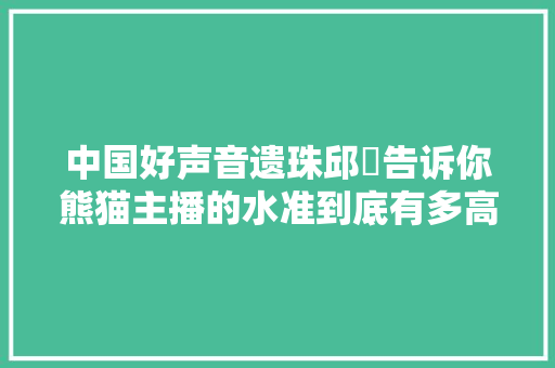 中国好声音遗珠邱玥告诉你熊猫主播的水准到底有多高