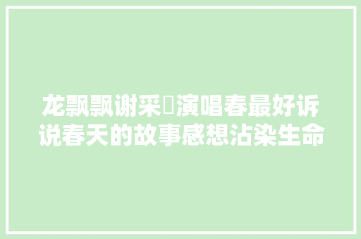 龙飘飘谢采妘演唱春最好诉说春天的故事感想沾染生命活力