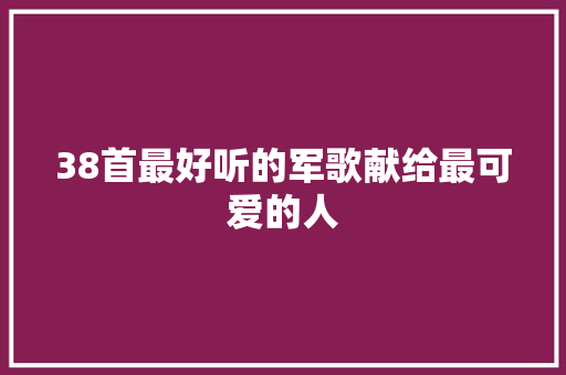 38首最好听的军歌献给最可爱的人