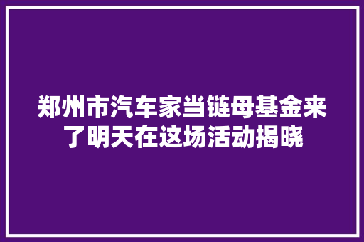 郑州市汽车家当链母基金来了明天在这场活动揭晓