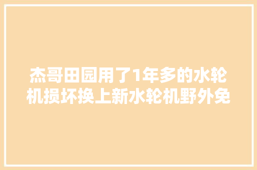 杰哥田园用了1年多的水轮机损坏换上新水轮机野外免费发电 汽车知识