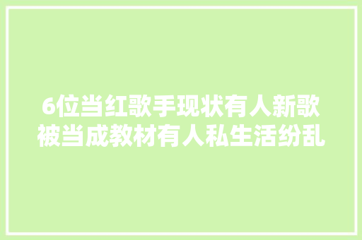 6位当红歌手现状有人新歌被当成教材有人私生活纷乱被唾弃