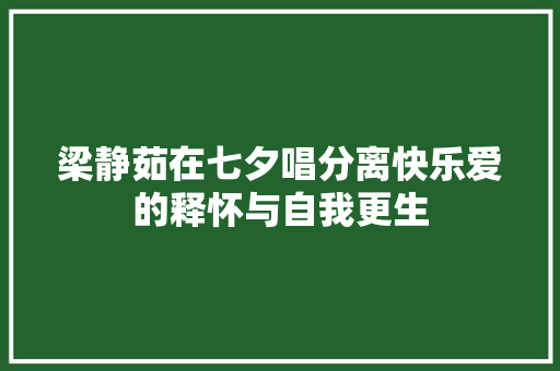 梁静茹在七夕唱分离快乐爱的释怀与自我更生