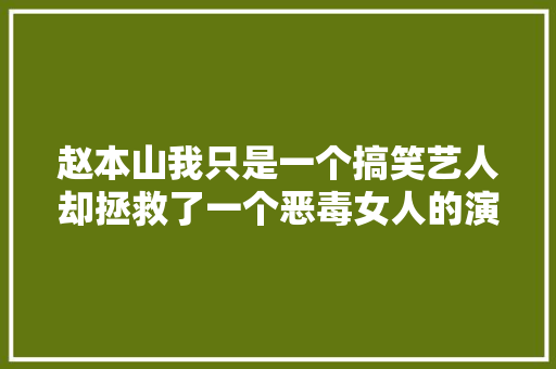 赵本山我只是一个搞笑艺人却拯救了一个恶毒女人的演艺生涯