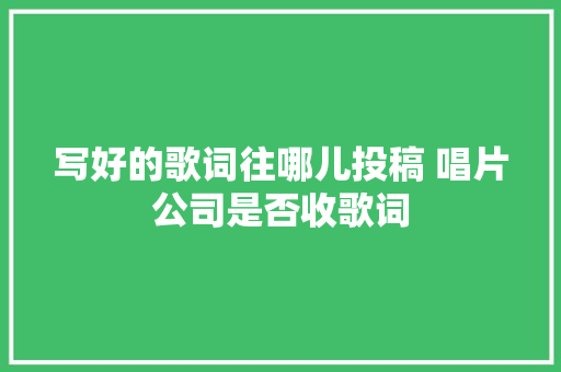 写好的歌词往哪儿投稿 唱片公司是否收歌词