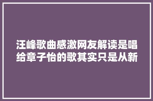 汪峰歌曲感激网友解读是唱给章子怡的歌其实只是从新编曲