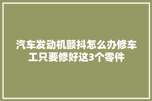 汽车发动机颤抖怎么办修车工只要修好这3个零件