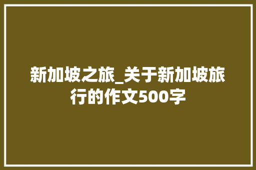 新加坡之旅_关于新加坡旅行的作文500字