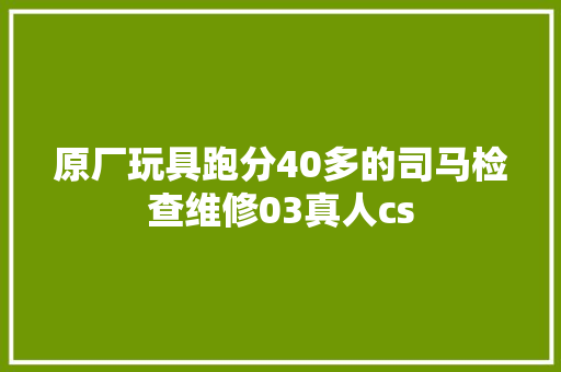 原厂玩具跑分40多的司马检查维修03真人cs
