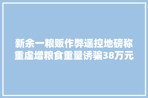 新余一粮贩作弊遥控地磅称重虚增粮食重量诱骗38万元被判刑