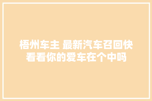 梧州车主 最新汽车召回快看看你的爱车在个中吗