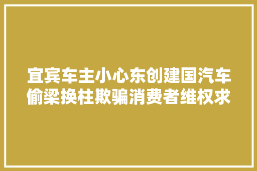 宜宾车主小心东创建国汽车偷梁换柱欺骗消费者维权求指点