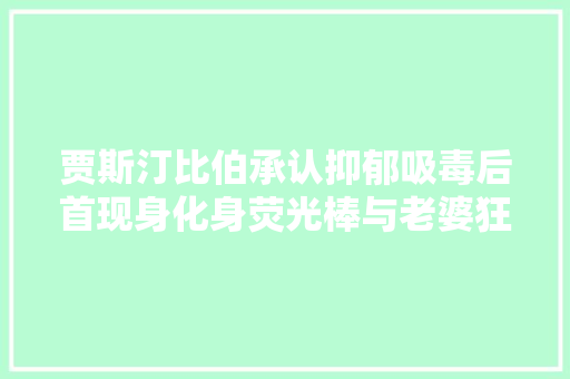 贾斯汀比伯承认抑郁吸毒后首现身化身荧光棒与老婆狂秀恩爱