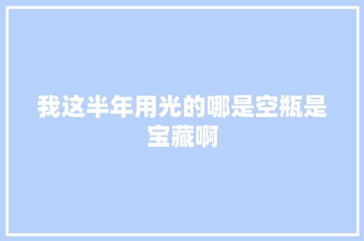 我这半年用光的哪是空瓶是宝藏啊