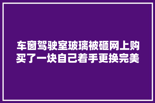 车窗驾驶室玻璃被砸网上购买了一块自己着手更换完美修复