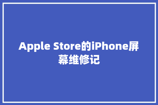 Apple Store的iPhone屏幕维修记