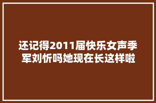 还记得2011届快乐女声季军刘忻吗她现在长这样啦