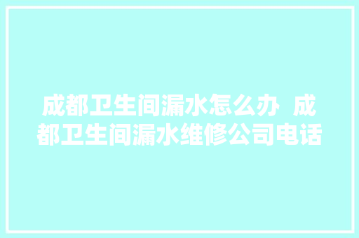 成都卫生间漏水怎么办  成都卫生间漏水维修公司电话