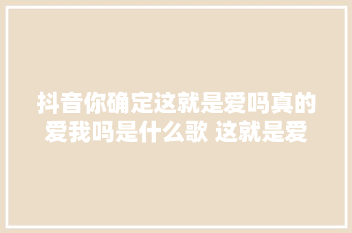 抖音你确定这就是爱吗真的爱我吗是什么歌 这就是爱吗歌词介绍 休闲娱乐