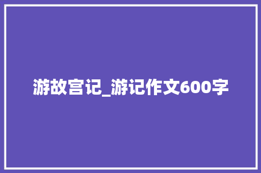 游故宫记_游记作文600字
