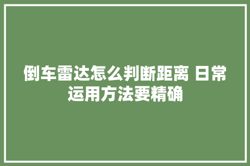 倒车雷达怎么判断距离 日常运用方法要精确