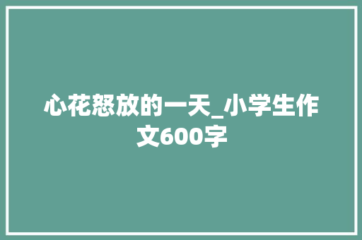 心花怒放的一天_小学生作文600字 知识百科