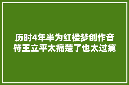 历时4年半为红楼梦创作音符王立平太痛楚了也太过瘾了