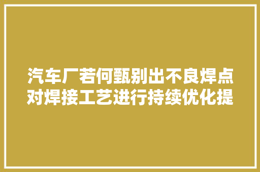 汽车厂若何甄别出不良焊点对焊接工艺进行持续优化提升