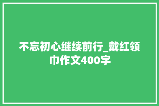 不忘初心继续前行_戴红领巾作文400字