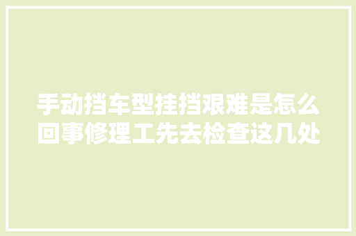 手动挡车型挂挡艰难是怎么回事修理工先去检查这几处
