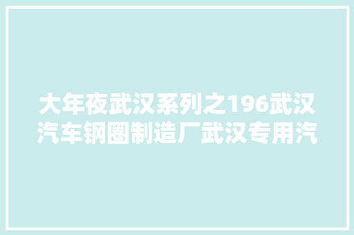 大年夜武汉系列之196武汉汽车钢圈制造厂武汉专用汽车制配厂