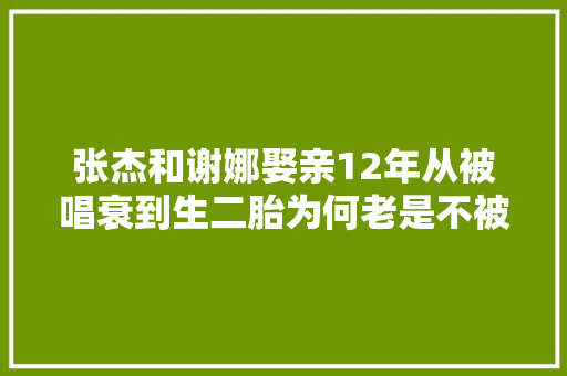 张杰和谢娜娶亲12年从被唱衰到生二胎为何老是不被看好