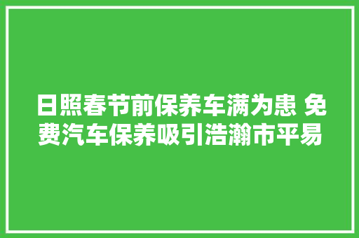 日照春节前保养车满为患 免费汽车保养吸引浩瀚市平易近