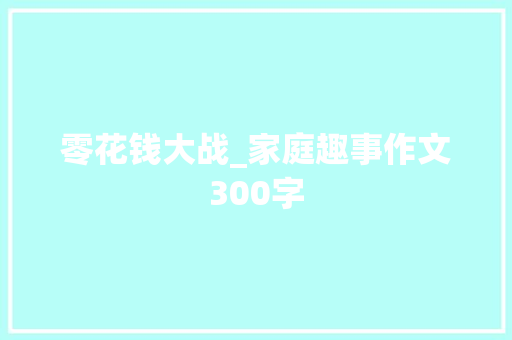 零花钱大战_家庭趣事作文300字