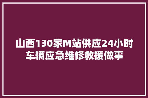 山西130家M站供应24小时车辆应急维修救援做事