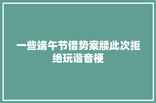 一些端午节借势案牍此次拒绝玩谐音梗