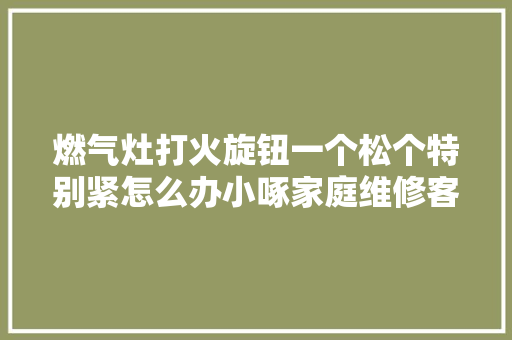 燃气灶打火旋钮一个松个特别紧怎么办小啄家庭维修客