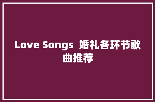 Love Songs  婚礼各环节歌曲推荐
