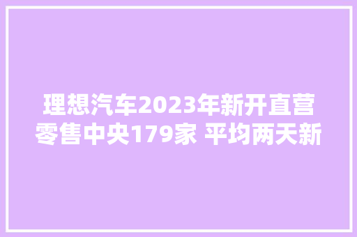 理想汽车2023年新开直营零售中央179家 平均两天新增1家