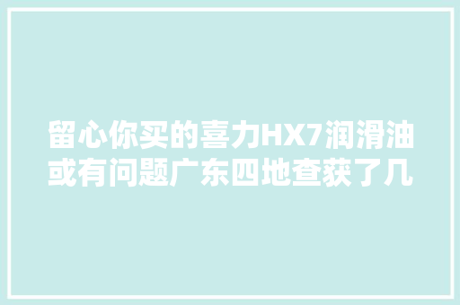 留心你买的喜力HX7润滑油或有问题广东四地查获了几十万升